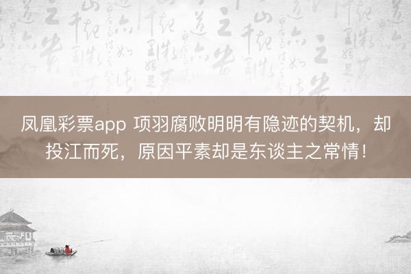凤凰彩票app 项羽腐败明明有隐迹的契机，却投江而死，原因平素却是东谈主之常情！