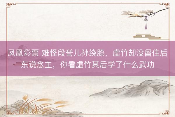 凤凰彩票 难怪段誉儿孙绕膝，虚竹却没留住后东说念主，你看虚竹其后学了什么武功