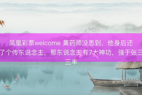 凤凰彩票welcome 黄药师没思到，他身后还收了个传东说念主，那东说念主有7大神功，强于张三丰