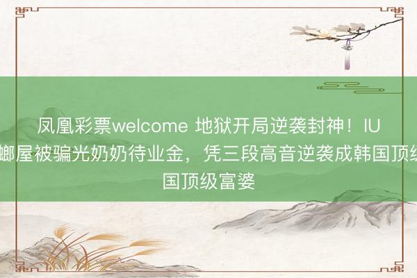 凤凰彩票welcome 地狱开局逆袭封神！IU 住蟑螂屋被骗光奶奶待业金，凭三段高音逆袭成韩国顶级富婆