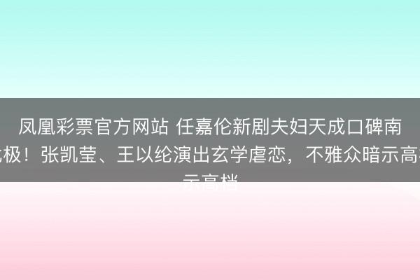 凤凰彩票官方网站 任嘉伦新剧夫妇天成口碑南北极！张凯莹、王以纶演出玄学虐恋，不雅众暗示高档