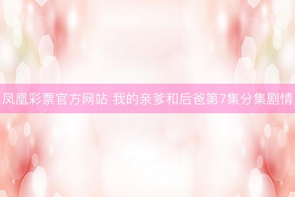 凤凰彩票官方网站 我的亲爹和后爸第7集分集剧情
