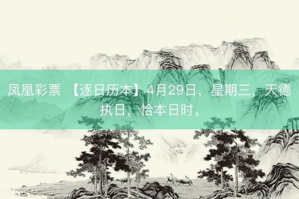 凤凰彩票 【逐日历本】4月29日，星期三，天德执日，恰本日时。