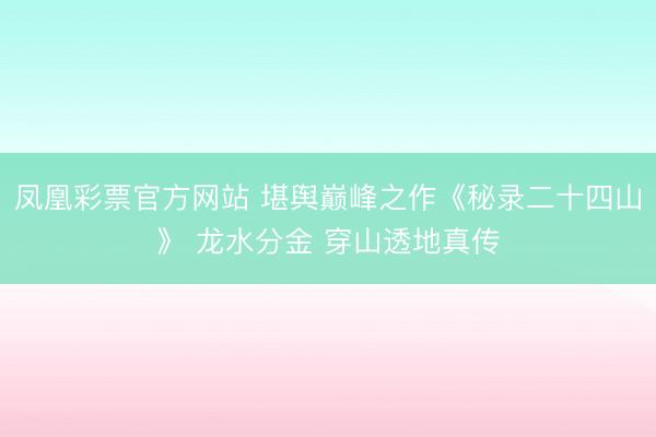凤凰彩票官方网站 堪舆巅峰之作《秘录二十四山》 龙水分金 穿山透地真传