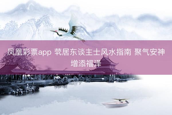 凤凰彩票app 茕居东谈主士风水指南 聚气安神增添福泽
