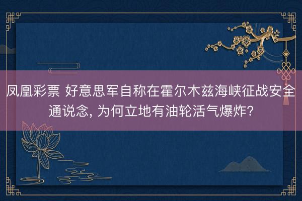 凤凰彩票 好意思军自称在霍尔木兹海峡征战安全通说念， 为何立地有油轮活气爆炸?
