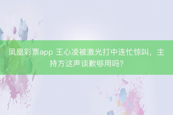凤凰彩票app 王心凌被激光打中连忙惊叫，<a href=