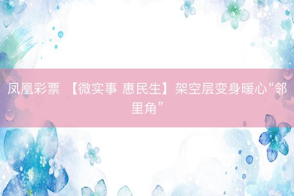 凤凰彩票 【微实事 惠民生】架空层变身暖心“邻里角”