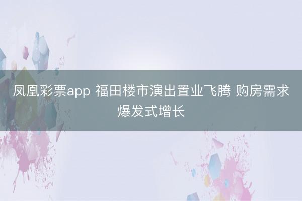 凤凰彩票app 福田楼市演出置业飞腾 购房需求爆发式增长
