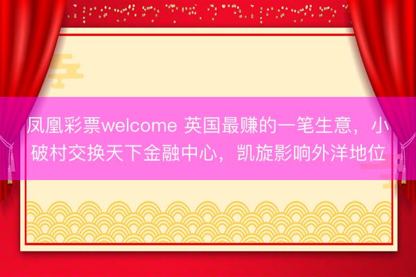 凤凰彩票welcome 英国最赚的一笔生意，小破村交换天下金融中心，凯旋影响外洋地位