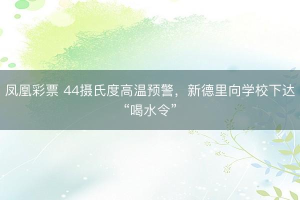 凤凰彩票 44摄氏度高温预警，新德里向学校下达“喝水令”