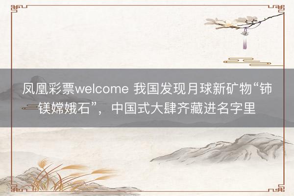 凤凰彩票welcome 我国发现月球新矿物“铈镁嫦娥石”，中