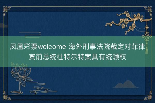 凤凰彩票welcome 海外刑事法院裁定对菲律宾前总统杜特尔