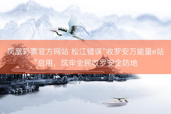 凤凰彩票官方网站 松江错误“收罗安万能量e站”启用，筑牢全民收罗安全防地