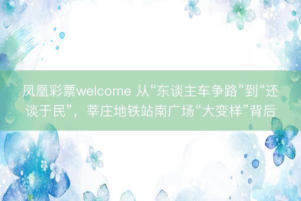 凤凰彩票welcome 从“东谈主车争路”到“还谈于民”，莘庄地铁站南广场“大变样”背后