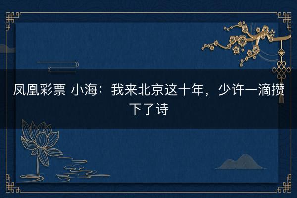凤凰彩票 小海：我来北京这十年，少许一滴攒下了诗