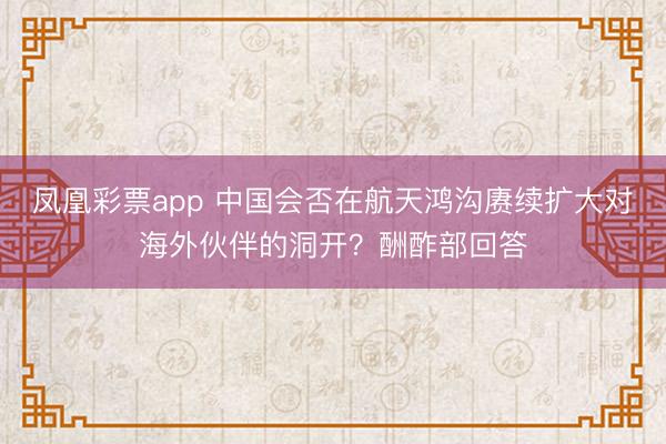 凤凰彩票app 中国会否在航天鸿沟赓续扩大对海外伙伴的洞开？酬酢部回答