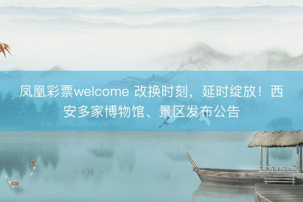 凤凰彩票welcome 改换时刻，延时绽放！西安多家博物馆、景区发布公告