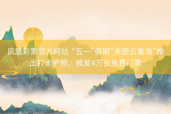 凤凰彩票官方网站 “五一”假期“来密云看海”推出打卡护照，披发4万张免费门票
